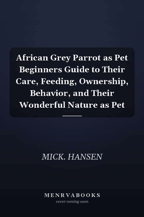 African Grey Parrot as Pet Beginners Guide to Their Care, Feeding, Ownership, Behavior, and Their Wonderful Nature as Pet