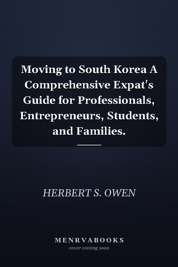 Moving to South Korea A Comprehensive Expat's Guide for Professionals, Entrepreneurs, Students, and Families.