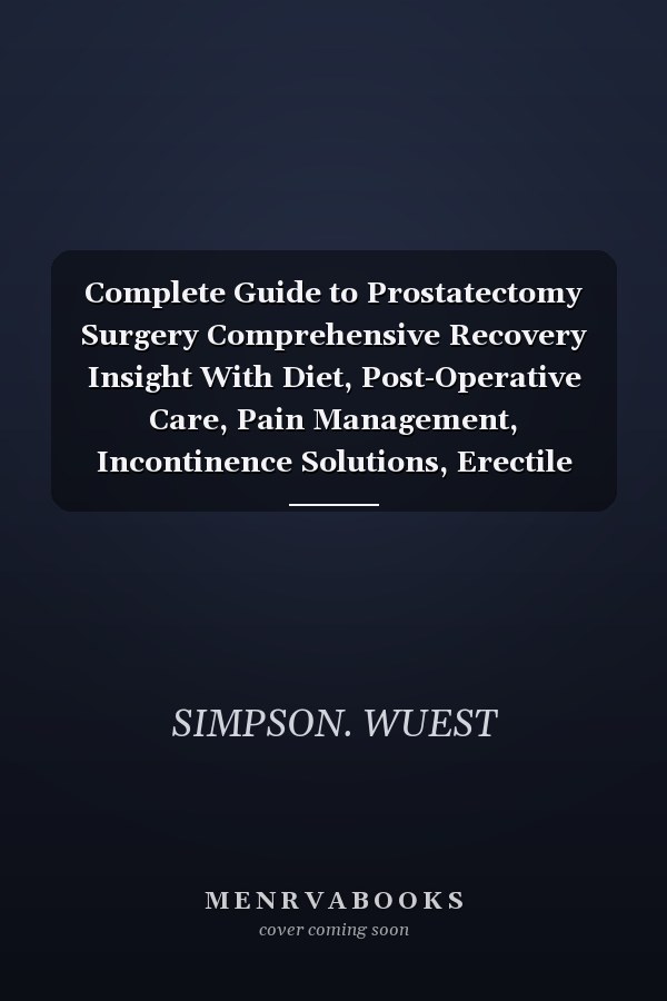 Complete Guide to Prostatectomy Surgery Comprehensive Recovery Insight With Diet, Post-Operative Care, Pain Management, Incontinence Solutions, Erectile Dysfunction Support, And Lifestyle Tips For Prostate Cancer Patients