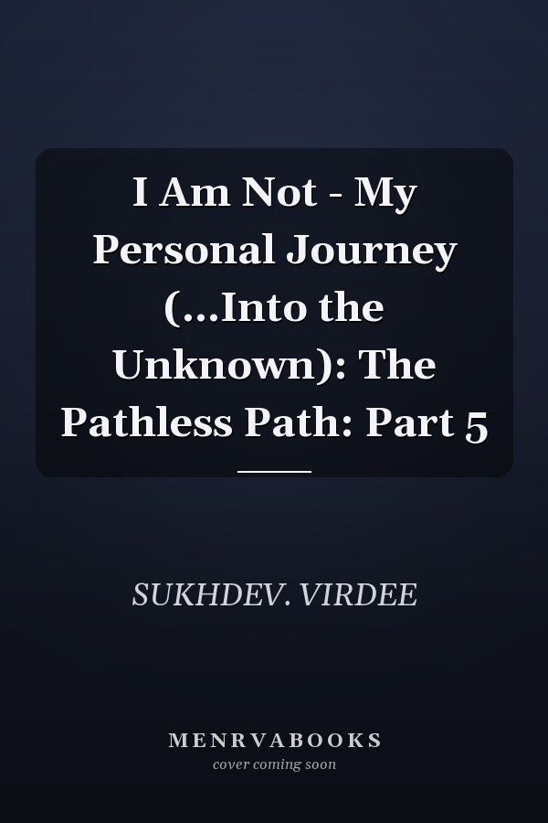 I Am Not - My Personal Journey (...Into the Unknown): The Pathless Path: Part 5