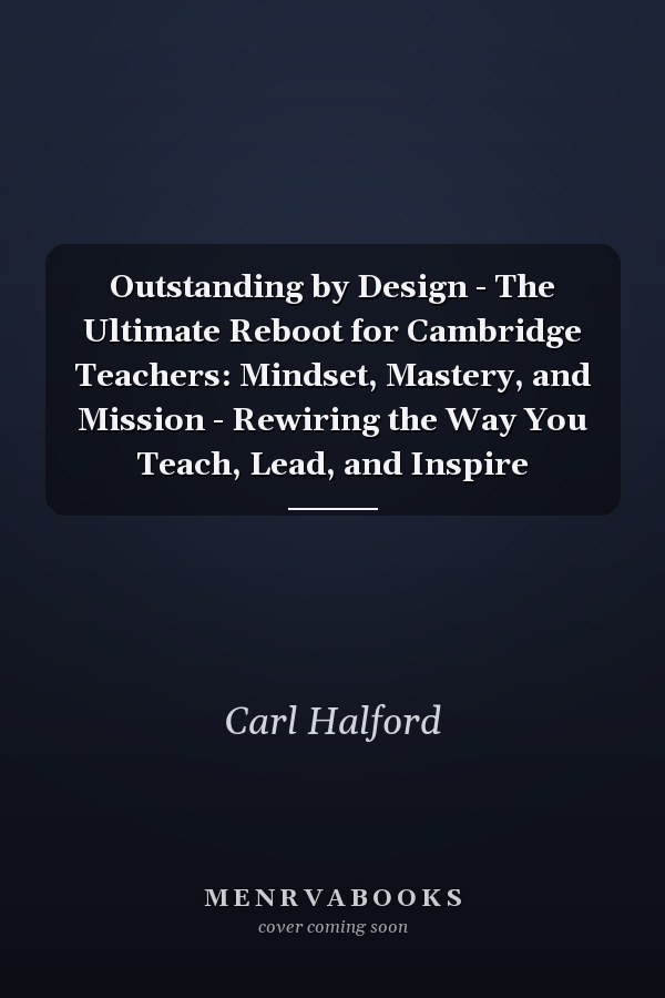 Outstanding by Design - The Ultimate Reboot for Cambridge Teachers: Mindset, Mastery, and Mission - Rewiring the Way You Teach, Lead, and Inspire