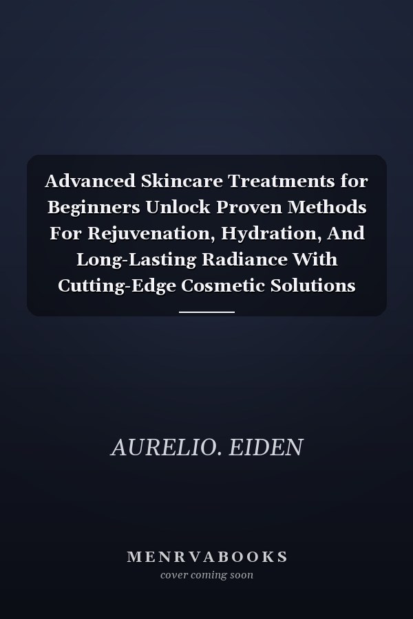 Advanced Skincare Treatments for Beginners Unlock Proven Methods For Rejuvenation, Hydration, And Long-Lasting Radiance With Cutting-Edge Cosmetic Solutions