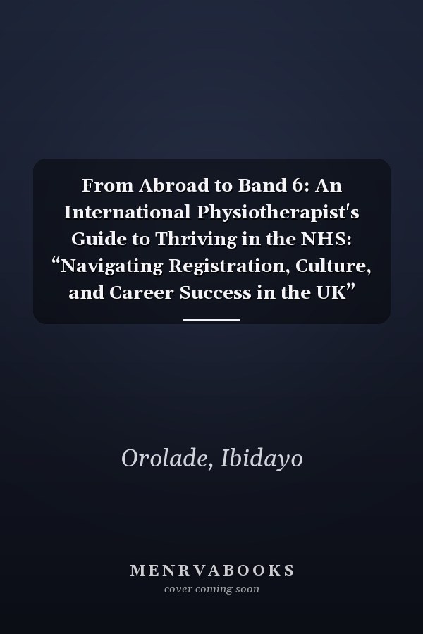 From Abroad to Band 6: An International Physiotherapist's Guide to Thriving in the NHS: “Navigating Registration, Culture, and Career Success in the UK”