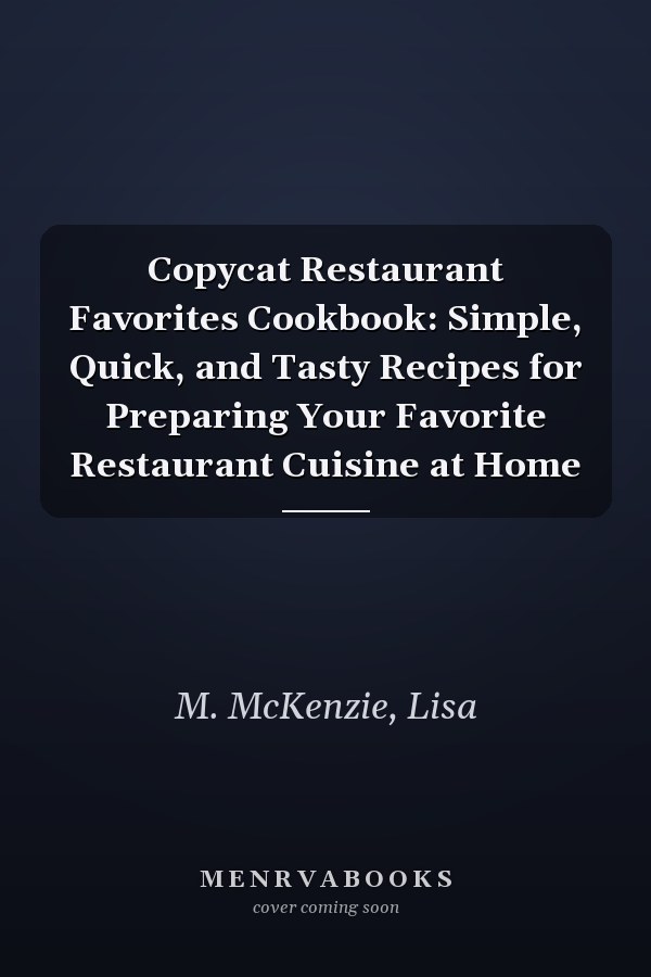 Copycat Restaurant Favorites Cookbook: Simple, Quick, and Tasty Recipes for Preparing Your Favorite Restaurant Cuisine at Home