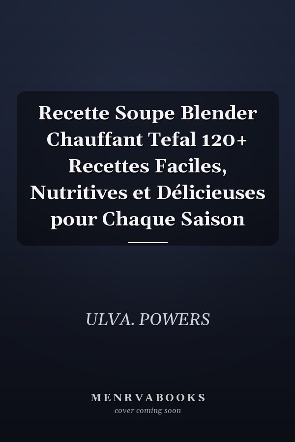 Recette Soupe Blender Chauffant Tefal 120+ Recettes Faciles, Nutritives et Délicieuses pour Chaque Saison