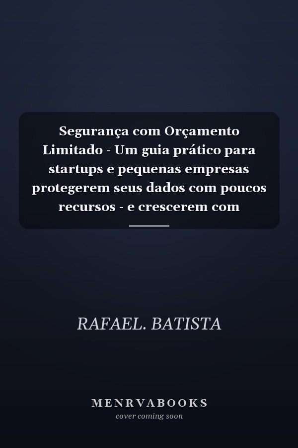 Segurança com Orçamento Limitado - Um guia prático para startups e pequenas empresas protegerem seus dados com poucos recursos - e crescerem com confiança.