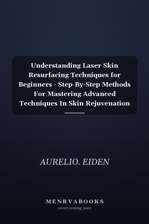 Understanding Laser Skin Resurfacing Techniques for Beginners - Step-By-Step Methods For Mastering Advanced Techniques In Skin Rejuvenation And Restoring A Fresh, Glowing Appearance
