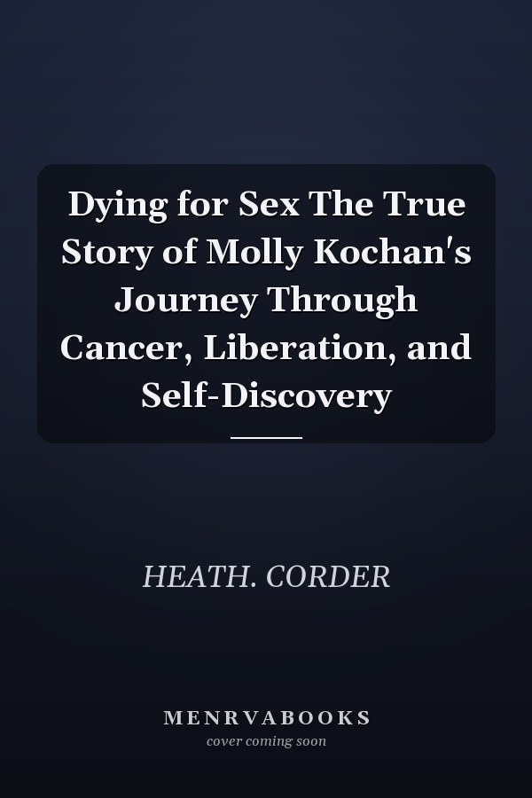 Dying for Sex The True Story of Molly Kochan's Journey Through Cancer, Liberation, and Self-Discovery