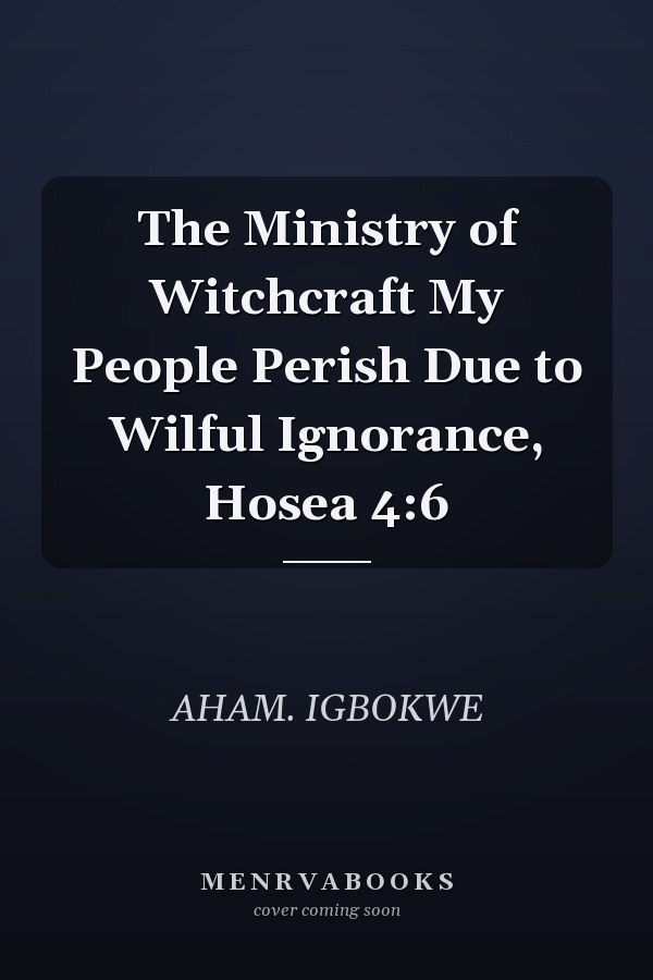 The Ministry of Witchcraft My People Perish Due to Wilful Ignorance, Hosea 4:6