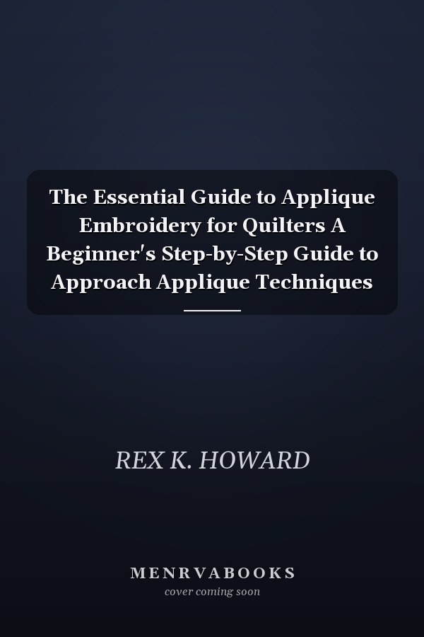 The Essential Guide to Applique Embroidery for Quilters A Beginner's Step-by-Step Guide to Approach Applique Techniques