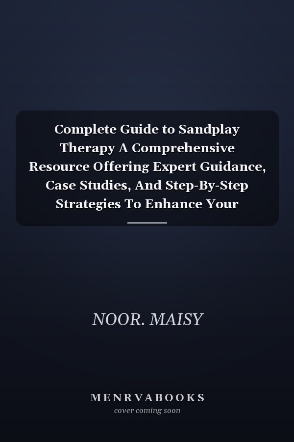 Complete Guide to Sandplay Therapy A Comprehensive Resource Offering Expert Guidance, Case Studies, And Step-By-Step Strategies To Enhance Your Practice And Support Lasting Psychological Growth