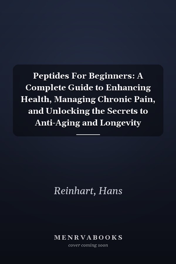 Peptides For Beginners: A Complete Guide to Enhancing Health, Managing Chronic Pain, and Unlocking the Secrets to Anti-Aging and Longevity