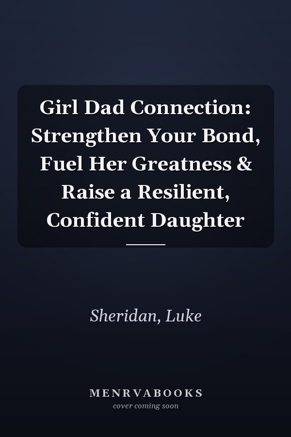 Girl Dad Connection: Strengthen Your Bond, Fuel Her Greatness & Raise a Resilient, Confident Daughter