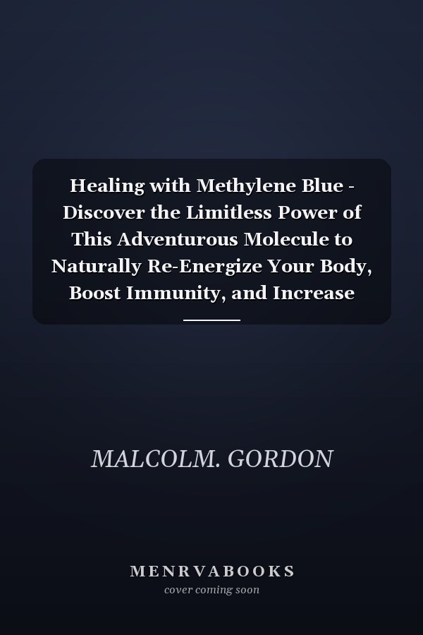 Healing with Methylene Blue - Discover the Limitless Power of This Adventurous Molecule to Naturally Re-Energize Your Body, Boost Immunity, and Increase Longevity