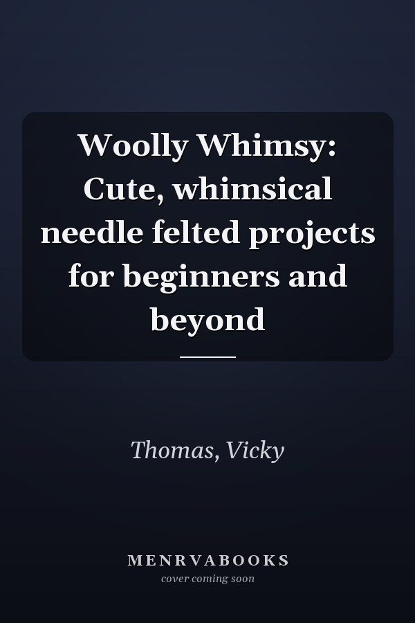 Woolly Whimsy: Cute, whimsical needle felted projects for beginners and beyond