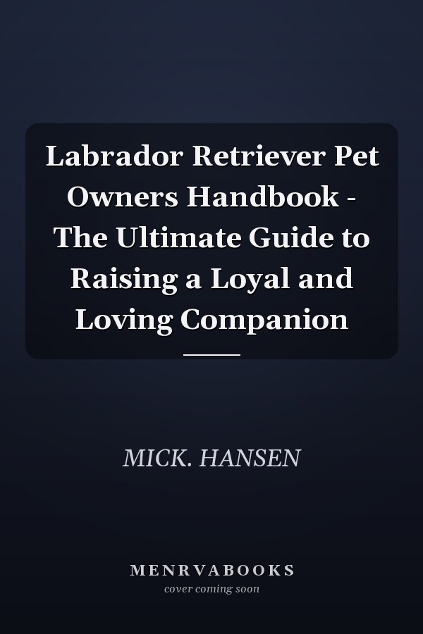 Labrador Retriever Pet Owners Handbook - The Ultimate Guide to Raising a Loyal and Loving Companion