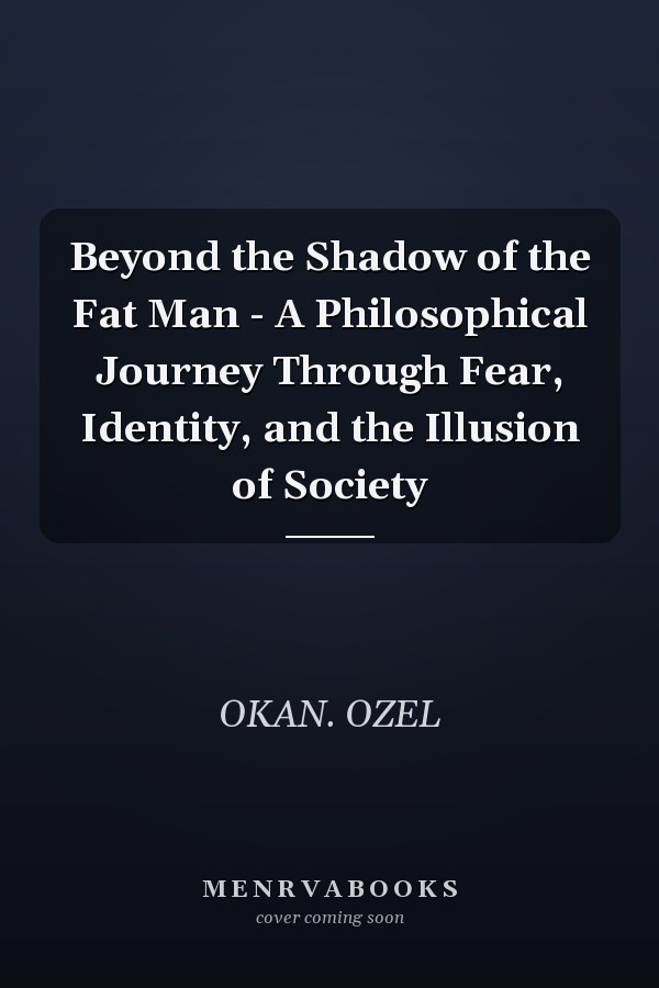 Beyond the Shadow of the Fat Man - A Philosophical Journey Through Fear, Identity, and the Illusion of Society