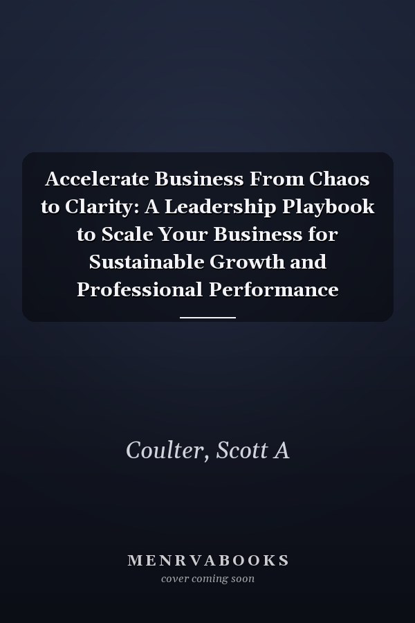 Accelerate Business From Chaos to Clarity: A Leadership Playbook to Scale Your Business for Sustainable Growth and Professional Performance