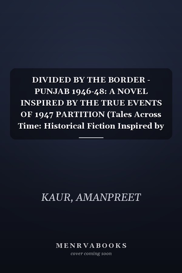 DIVIDED BY THE BORDER - PUNJAB 1946-48: A NOVEL INSPIRED BY THE TRUE EVENTS OF 1947 PARTITION (Tales Across Time: Historical Fiction Inspired by True Events)