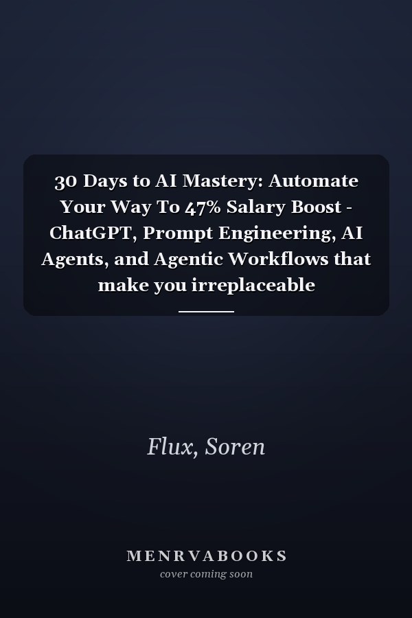 30 Days to AI Mastery: Automate Your Way To 47% Salary Boost - ChatGPT, Prompt Engineering, AI Agents, and Agentic Workflows that make you irreplaceable