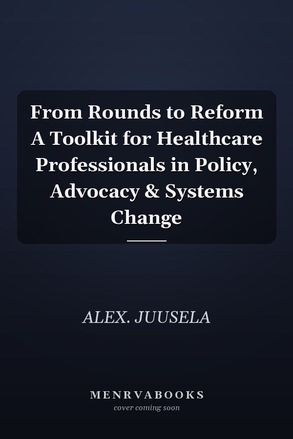 From Rounds to Reform A Toolkit for Healthcare Professionals in Policy, Advocacy & Systems Change