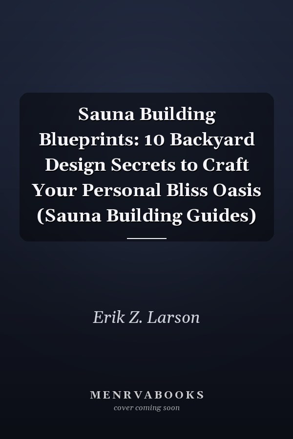 Sauna Building Blueprints: 10 Backyard Design Secrets to Craft Your Personal Bliss Oasis (Sauna Building Guides)