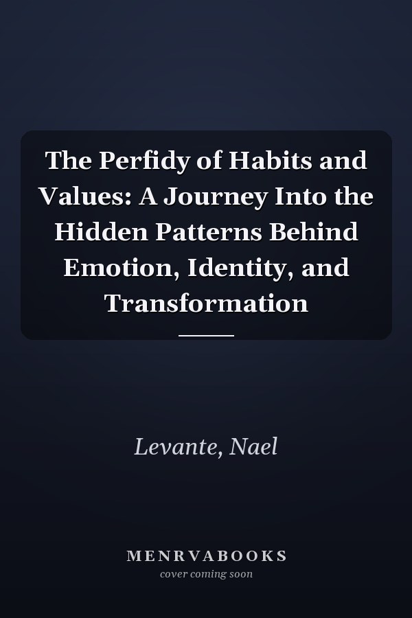 The Perfidy of Habits and Values: A Journey Into the Hidden Patterns Behind Emotion, Identity, and Transformation