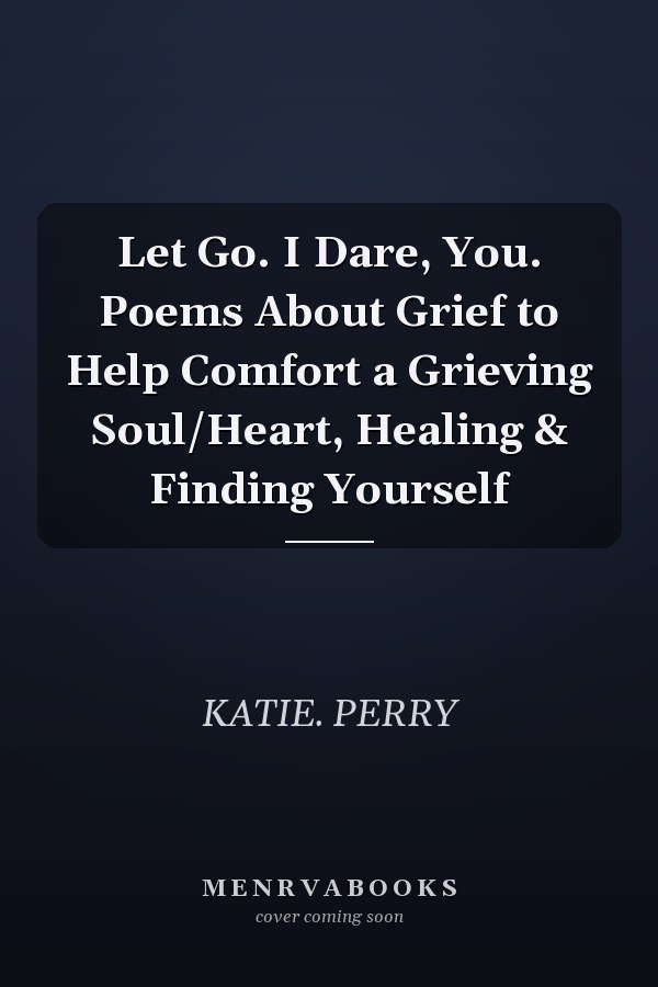 Let Go. I Dare, You. Poems About Grief to Help Comfort a Grieving Soul/Heart, Healing & Finding Yourself