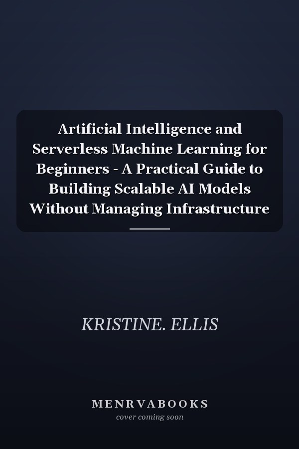 Artificial Intelligence and Serverless Machine Learning for Beginners - A Practical Guide to Building Scalable AI Models Without Managing Infrastructure