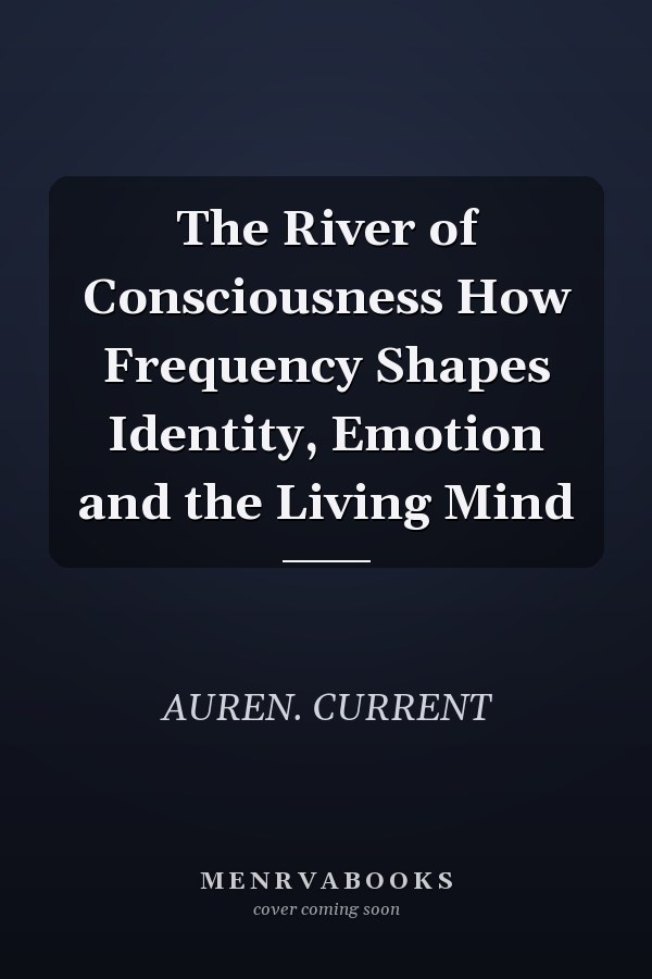 The River of Consciousness How Frequency Shapes Identity, Emotion and the Living Mind