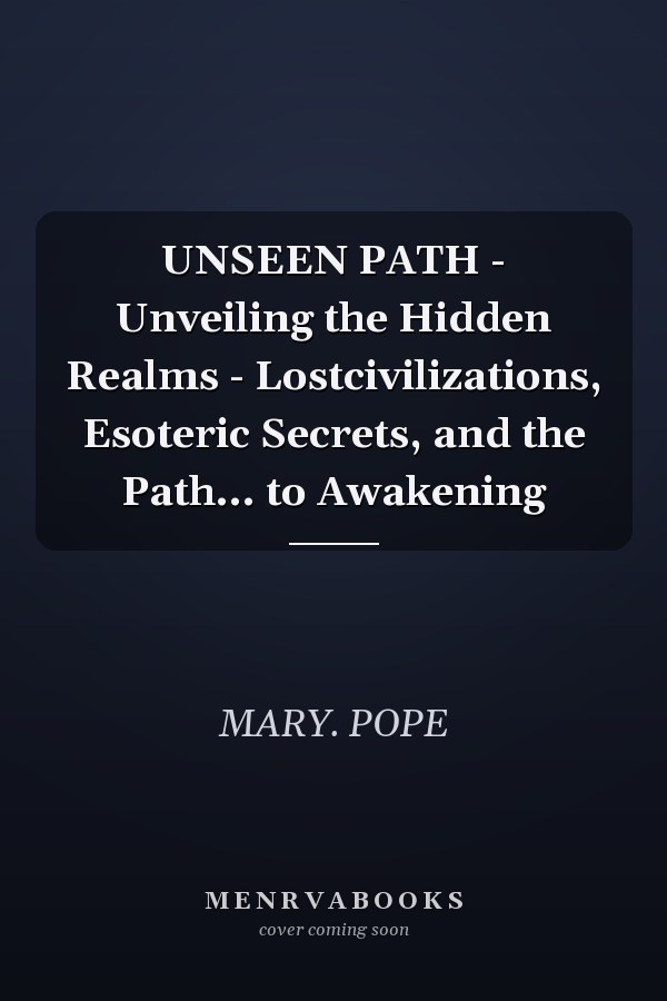 UNSEEN PATH - Unveiling the Hidden Realms - Lostcivilizations, Esoteric Secrets, and the Path... to Awakening