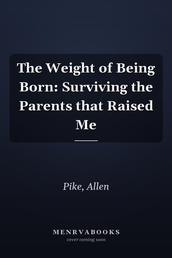 The Weight of Being Born: Surviving the Parents that Raised Me
