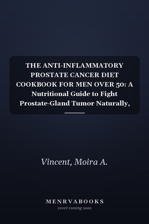 THE ANTI-INFLAMMATORY PROSTATE CANCER DIET COOKBOOK FOR MEN OVER 50: A Nutritional Guide to Fight Prostate-Gland Tumor Naturally, Reduce Inflammation, Boost Immunity, and Support Healthy Aging.