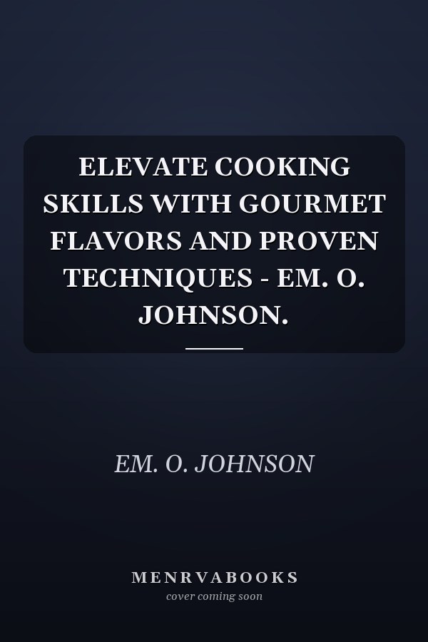 ELEVATE COOKING SKILLS WITH GOURMET FLAVORS AND PROVEN TECHNIQUES - EM. O. JOHNSON.