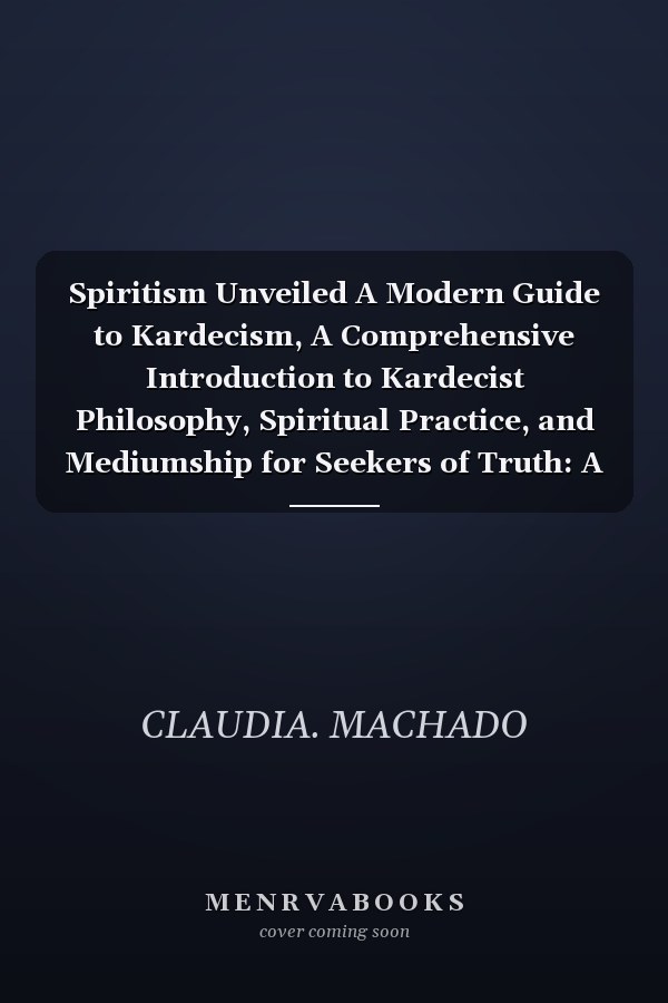 Spiritism Unveiled A Modern Guide to Kardecism, A Comprehensive Introduction to Kardecist Philosophy, Spiritual Practice, and Mediumship for Seekers of Truth: A Modern Guide to Kardecism