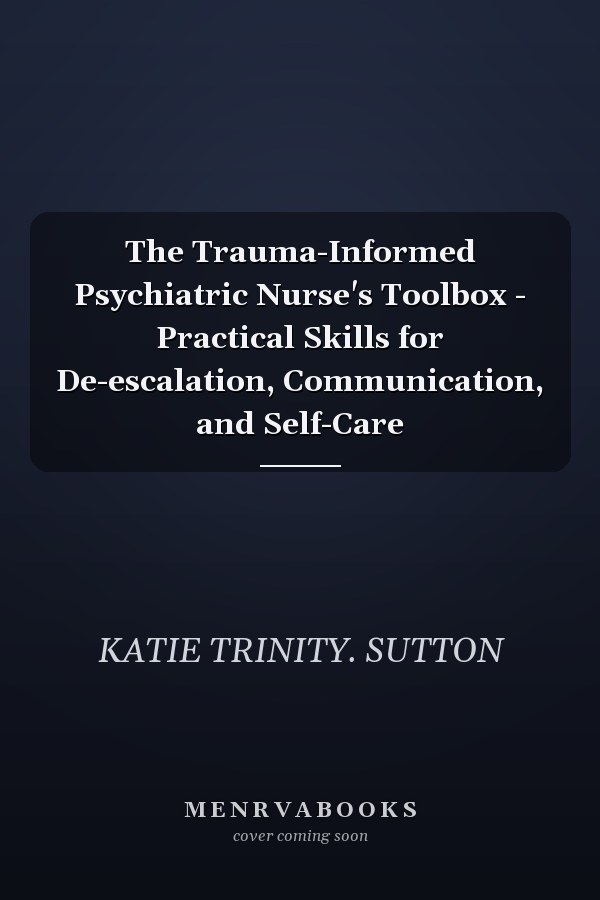 The Trauma-Informed Psychiatric Nurse's Toolbox - Practical Skills for De-escalation, Communication, and Self-Care