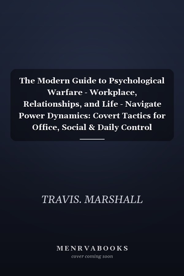 The Modern Guide to Psychological Warfare - Workplace, Relationships, and Life - Navigate Power Dynamics: Covert Tactics for Office, Social & Daily Control