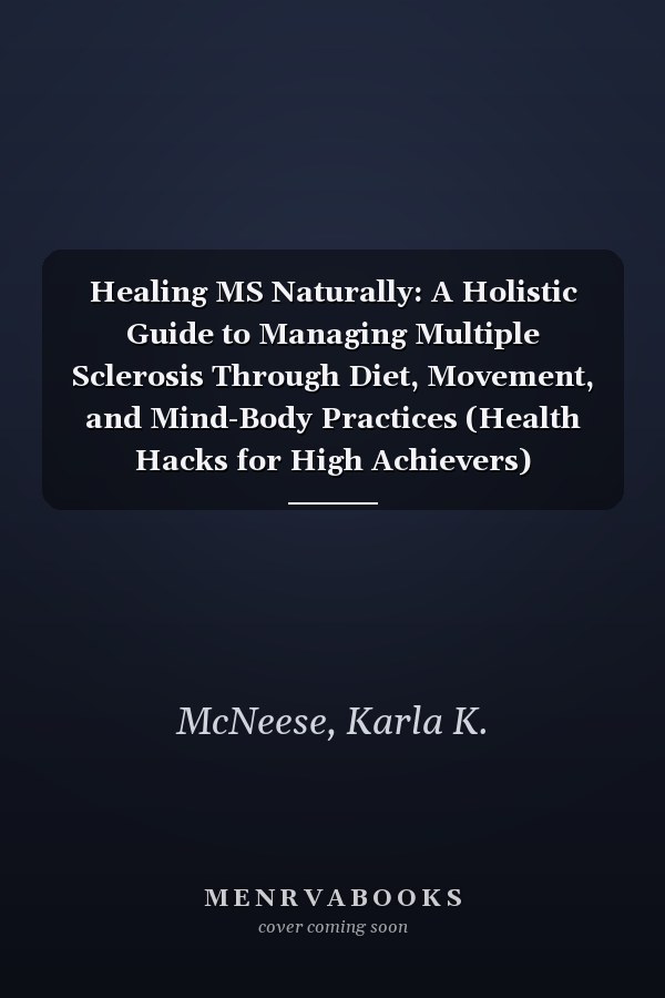 Healing MS Naturally: A Holistic Guide to Managing Multiple Sclerosis Through Diet, Movement, and Mind-Body Practices (Health Hacks for High Achievers)