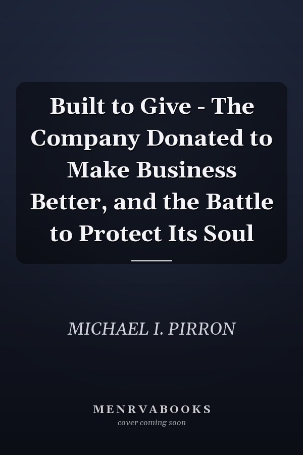 Built to Give - The Company Donated to Make Business Better, and the Battle to Protect Its Soul