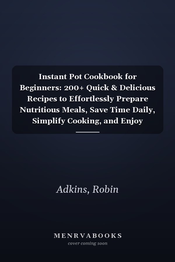 Instant Pot Cookbook for Beginners: 200+ Quick & Delicious Recipes to Effortlessly Prepare Nutritious Meals, Save Time Daily, Simplify Cooking, and Enjoy Healthy Home-Cooked Food with Ease