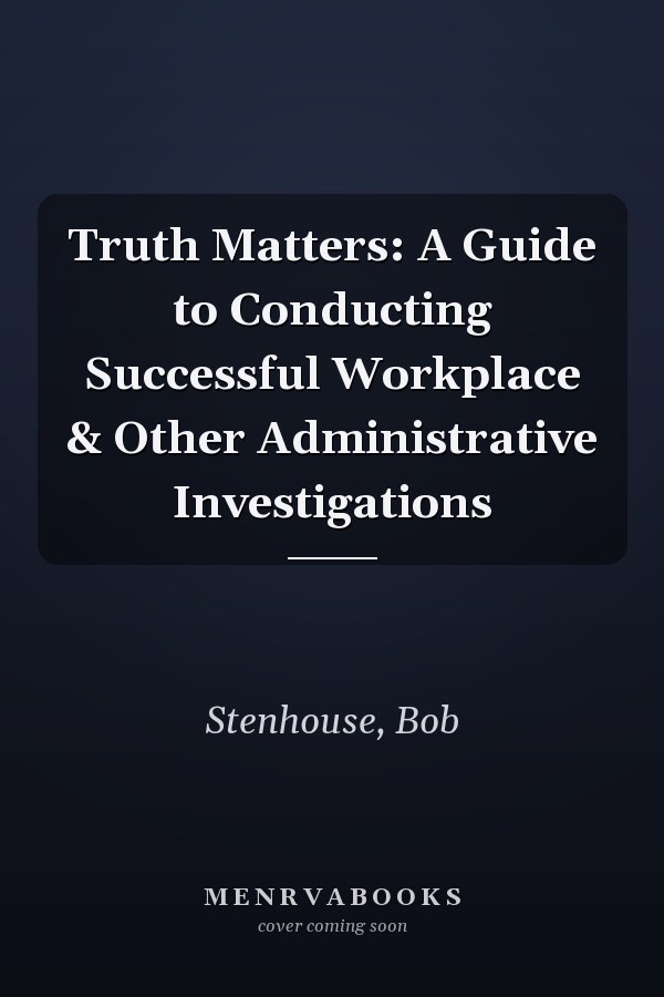 Truth Matters: A Guide to Conducting Successful Workplace & Other Administrative Investigations