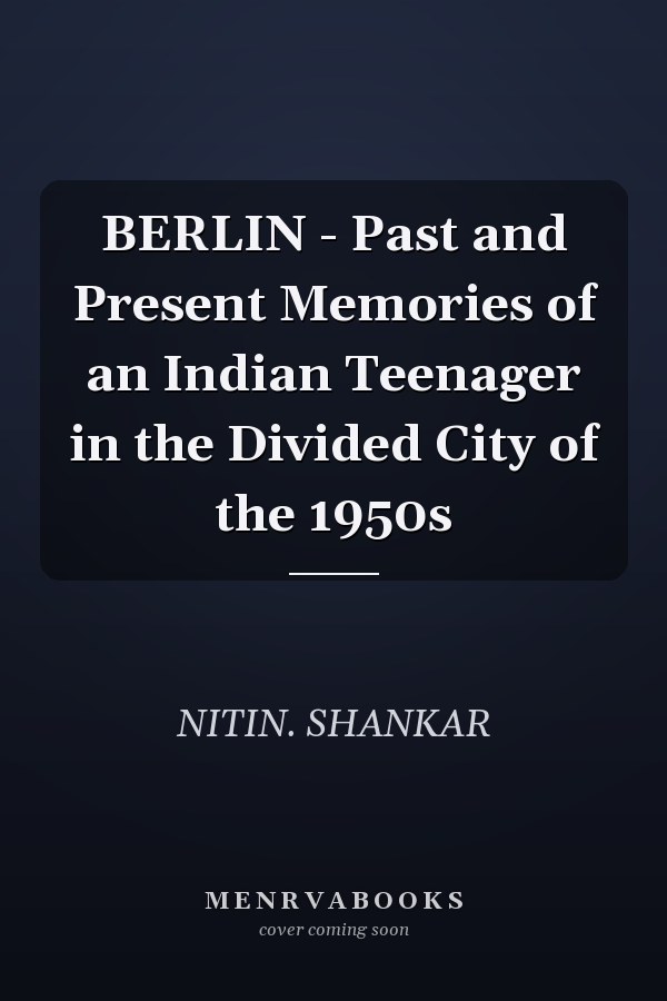BERLIN - Past and Present Memories of an Indian Teenager in the Divided City of the 1950s