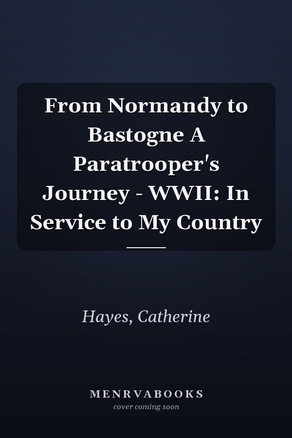 From Normandy to Bastogne A Paratrooper's Journey - WWII: In Service to My Country