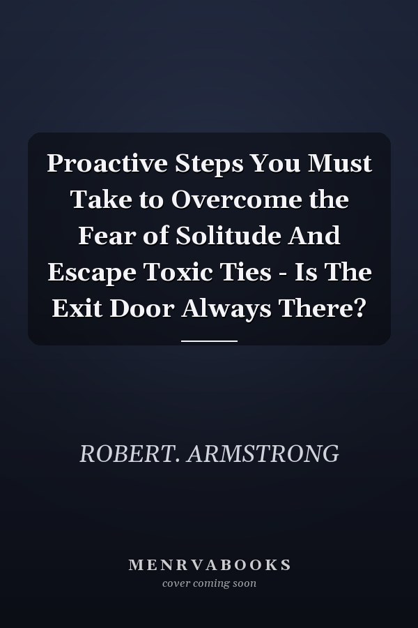Proactive Steps You Must Take to Overcome the Fear of Solitude And Escape Toxic Ties - Is The Exit Door Always There?