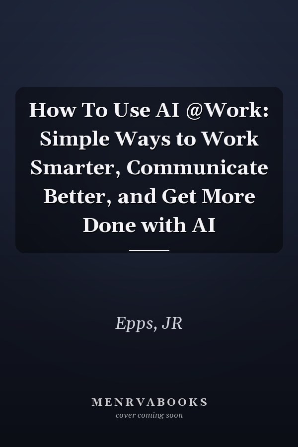 How To Use AI @Work: Simple Ways to Work Smarter, Communicate Better, and Get More Done with AI