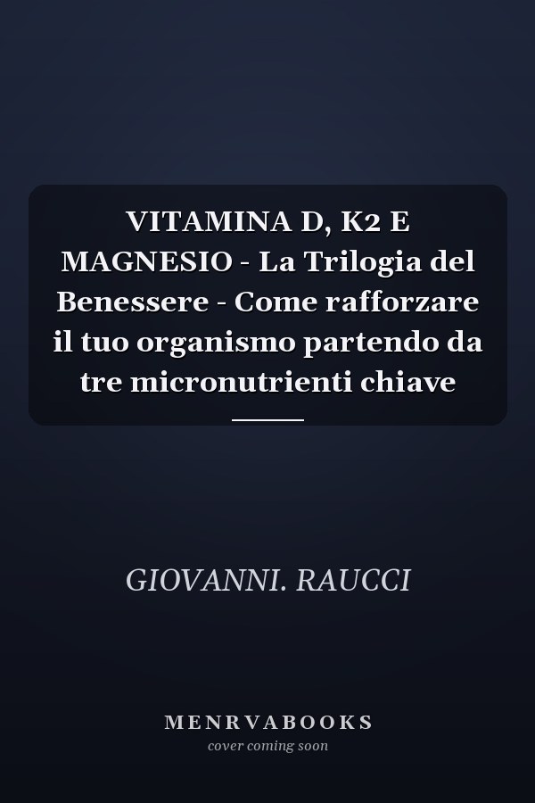 VITAMINA D, K2 E MAGNESIO - La Trilogia del Benessere - Come rafforzare il tuo organismo partendo da tre micronutrienti chiave