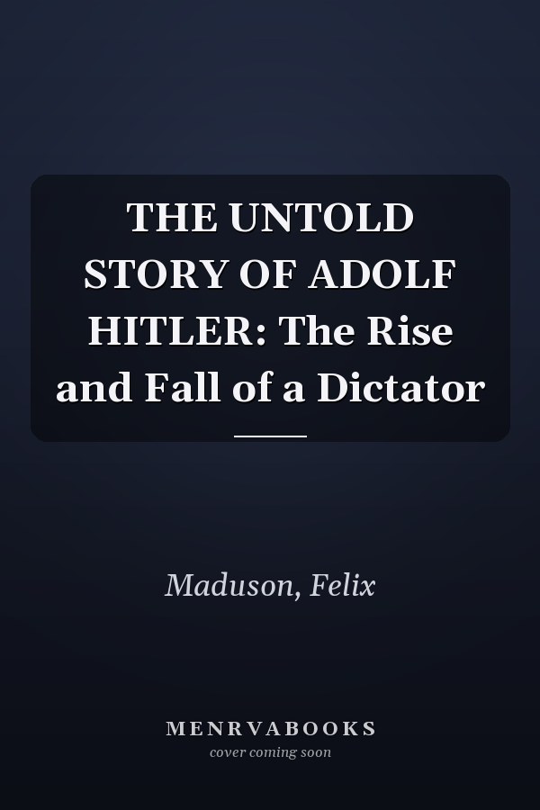 THE UNTOLD STORY OF ADOLF HITLER: The Rise and Fall of a Dictator
