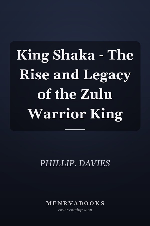 King Shaka - The Rise and Legacy of the Zulu Warrior King