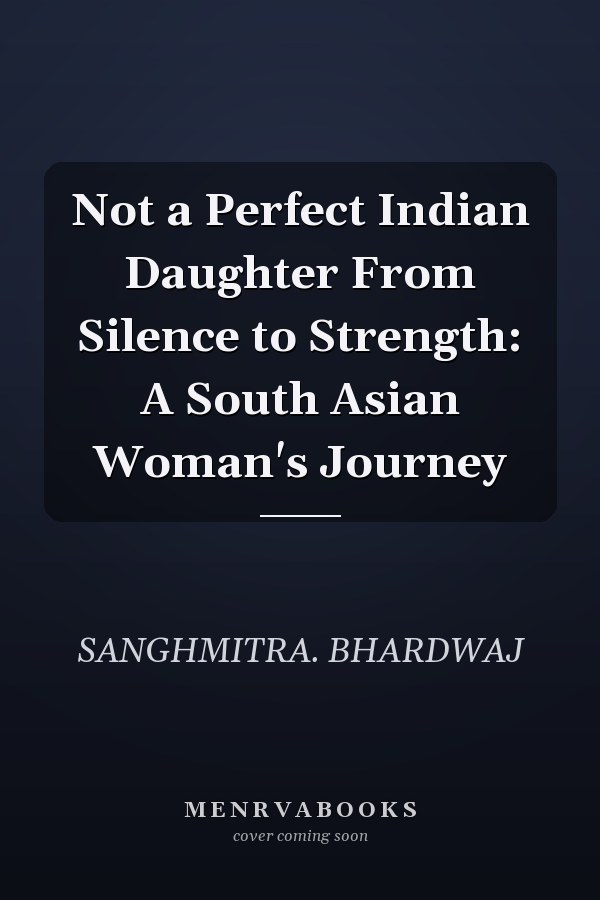 Not a Perfect Indian Daughter From Silence to Strength: A South Asian Woman's Journey