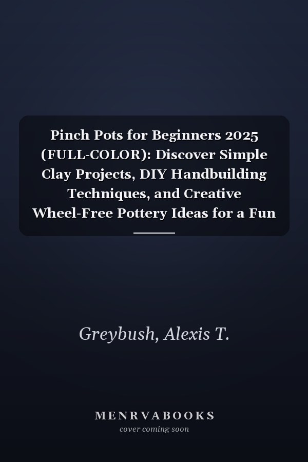 Pinch Pots for Beginners 2025 (FULL-COLOR): Discover Simple Clay Projects, DIY Handbuilding Techniques, and Creative Wheel-Free Pottery Ideas for a Fun and Relaxing Craft Experience